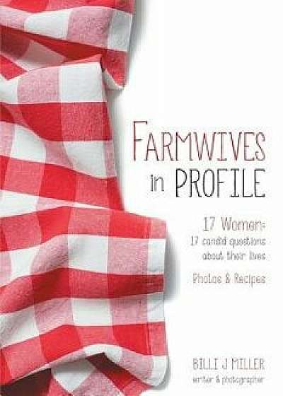 Farmwives in Profile: 17 Women: 17 Candid Questions about Their Lives Photos & Recipes, Paperback/Billi J. Miller