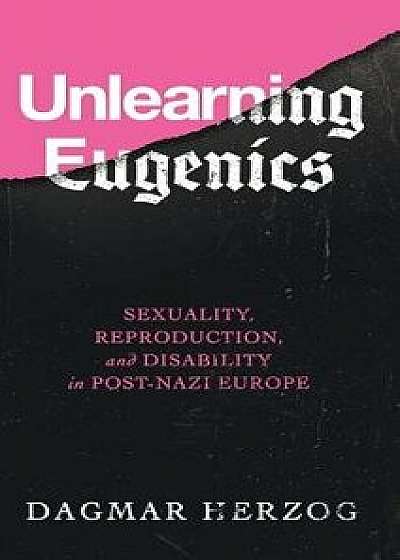 Unlearning Eugenics: Sexuality, Reproduction, and Disability in Post-Nazi Europe, Hardcover/Dagmar Herzog