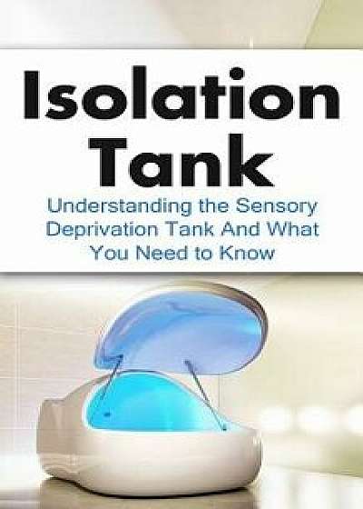 Isolation Tank: Understanding the Sensory Deprivation Tank and What You Need to Know, Paperback/Julian Hulse