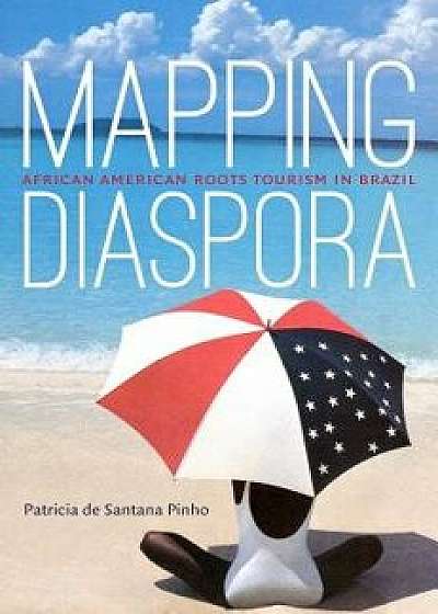 Mapping Diaspora: African American Roots Tourism in Brazil, Paperback/Patricia De Santana Pinho