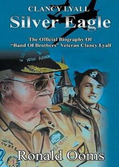 Silver Eagle - The Official Biography of Band of Brothers Veteran Clancy Lyall, Paperback/Ronald Ooms
