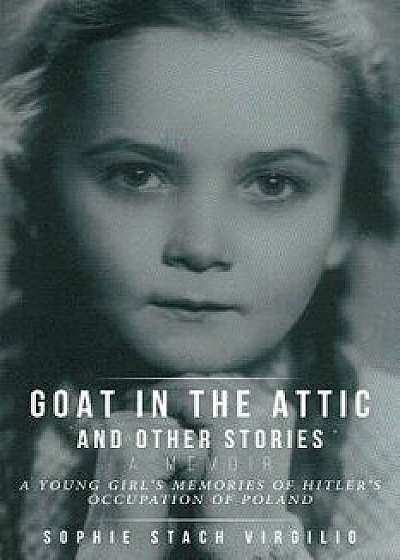 Goat in the Attic and Other Stories: A Young Girl's Memories of Hitler's Occupation of Poland, Paperback/Sophie Stach Virgilio