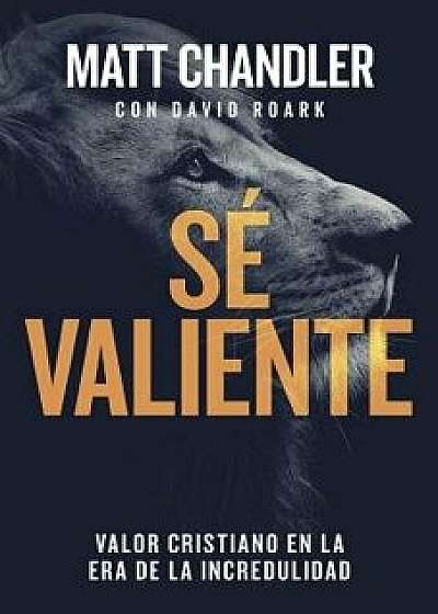 Sé Valiente: Valor Cristiano En La Era de la Incredulidad, Paperback/Matt Chandler