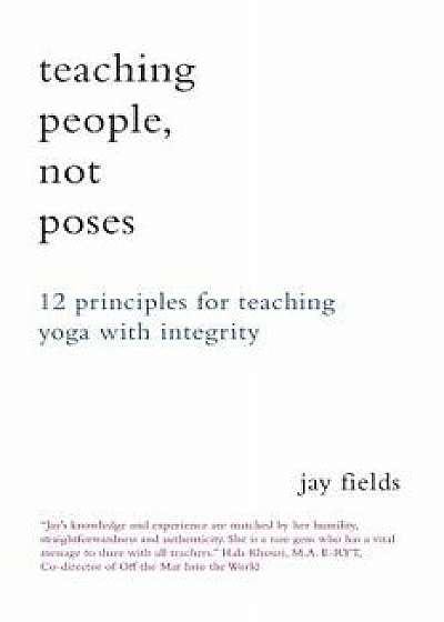 Teaching People Not Poses: 12 Principles for Teaching Yoga with Integrity, Paperback/Jay Fields