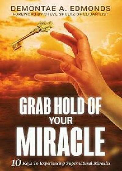 Grab Hold of Your Miracle: 10 Keys to Experiencing Supernatural Miracles, Paperback/Demontae A. Edmonds