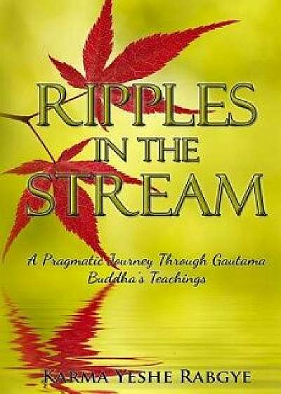 Ripples in the Stream: A Pragmatic Journey Through Gautama Buddha's Teachings, Paperback/Karma Yeshe Rabgye