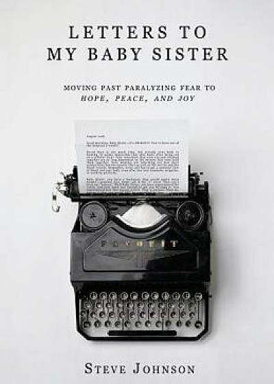 Letters to My Baby Sister: Moving Past Paralyzing Fear to Hope, Peace and Joy, Hardcover/Steve Johnson