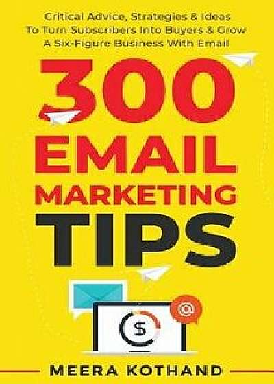300 Email Marketing Tips: Critical Advice And Strategy To Turn Subscribers Into Buyers & Grow A Six-Figure Business With Email/Meera Kothand