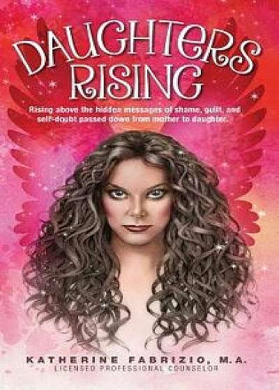 Daughters Rising: Rising Above the Hidden Messages of Shame, Guilt, and Self-Doubt Passed Down from Mother to Daughter., Paperback/Katherine K. Fabrizio