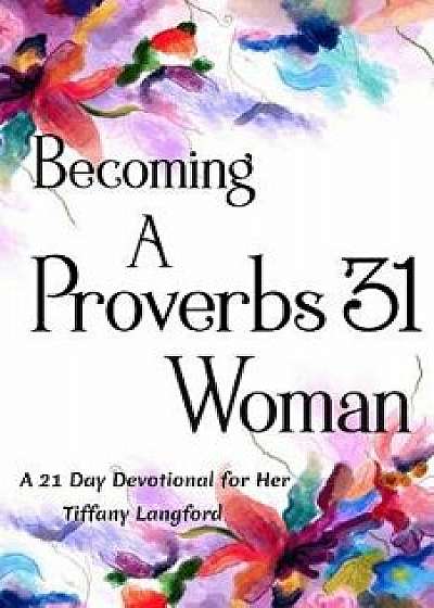 Becoming a Proverbs 31 Woman: A 21 Day Devotional for Her, Paperback/Tiffany Langford