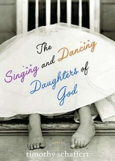 The Singing and Dancing Daughters of God, Paperback/Timothy Schaffert