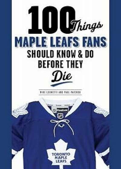 100 Things Maple Leafs Fans Should Know & Do Before They Die, Paperback/Michael Leonetti