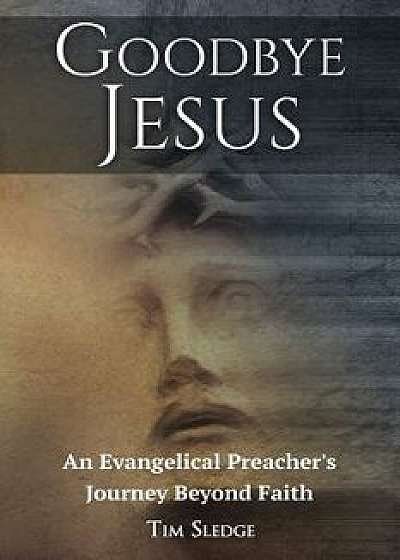 Goodbye Jesus: An Evangelical Preacher's Journey Beyond Faith, Paperback/Tim Sledge