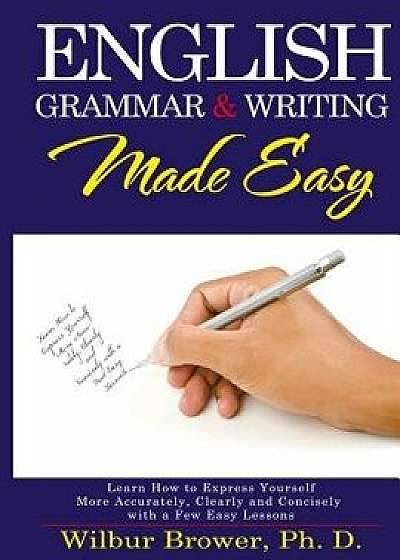 English Grammar and Writing Made Easy: Learn How to Express Yourself More Accurately, Concisely and Clearly with a Few Easy Lessons, Paperback/Wilbur L. Brower