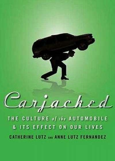 Carjacked: The Culture of the Automobile and Its Effect on Our Lives, Hardcover/Catherine Lutz