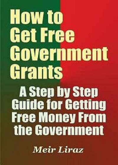 How to Get Free Government Grants - A Step by Step Guide for Getting Free Money from the Government, Paperback/Meir Liraz