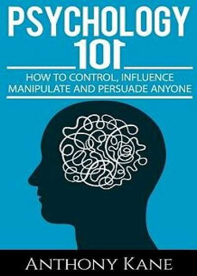 Psychology 101: How to Control, Influence, Manipulate and Persuade Anyone, Paperback/Anthony Kane