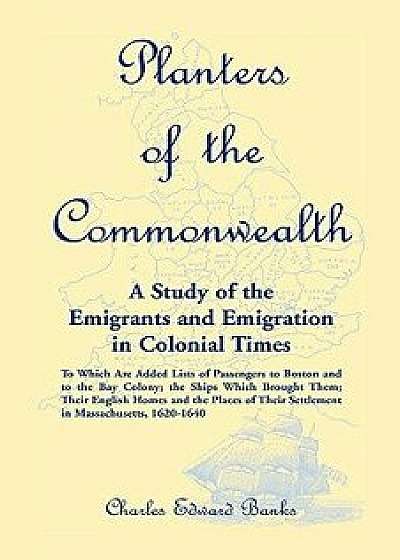 Planters of the Commonwealth: A Study of the Emigrants and Emigration in Colonial Times: To Which Are Added Lists of Passengers to Boston and to the, Paperback/Charles Edward Banks