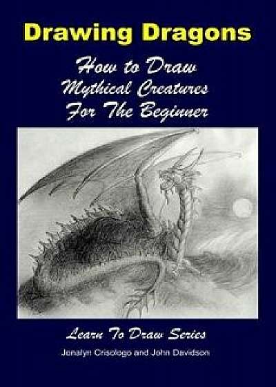 Drawing Dragons - How to Draw Mythical Creatures for the Beginner, Paperback/John Davidson