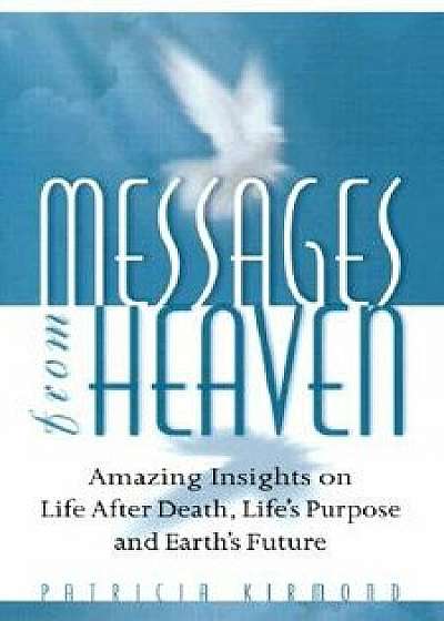 Messages from Heaven: Amazing Insights on Life After Death, Life's Purpose and Earth's Future, Paperback/Patricia Kirmond