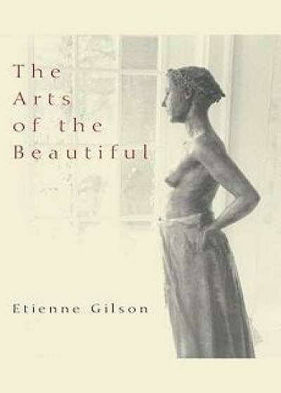 The Arts of the Beautiful, Paperback/Etienne Gilson