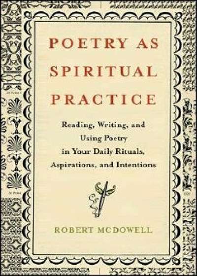 Poetry as Spiritual Practice: Reading, Writing, and Using Poetry in Your Daily Rituals, Aspirations, and Intentions, Paperback/Robert McDowell