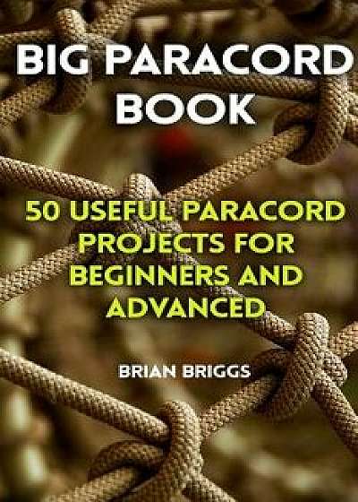 Big Paracord Book: 50 Useful Paracord Projects for Beginners and Advanced, Paperback/Brian Briggs