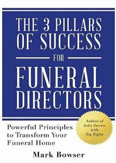 The 3 Pillars of Success for Funeral Directors: Powerful Principles to Transform Your Funeral Home, Paperback/Mark Bowser