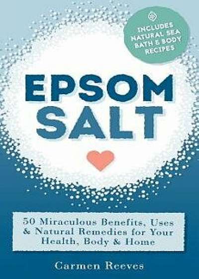 Epsom Salt: 50 Miraculous Benefits, Uses & Natural Remedies for Your Health, Body & Home, Paperback/Carmen Reeves