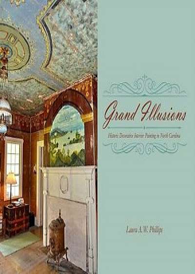 Grand Illusions: Historic Decorative Interior Painting in North Carolina, Hardcover/Laura A. W. Phillips