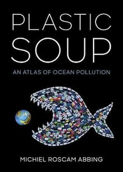 Plastic Soup: An Atlas of Ocean Pollution, Hardcover/Michiel Roscam Abbing