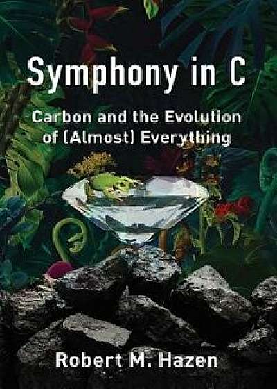Symphony in C: Carbon and the Evolution of (Almost) Everything, Hardcover/Robert M. Hazen