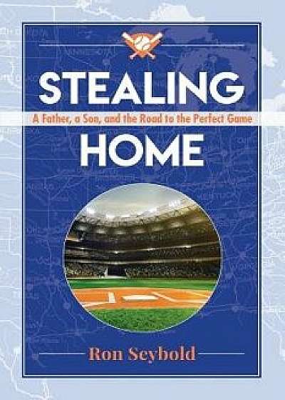 Stealing Home: A Father, a Son, and the Road to the Perfect Game, Paperback/Ron Seybold