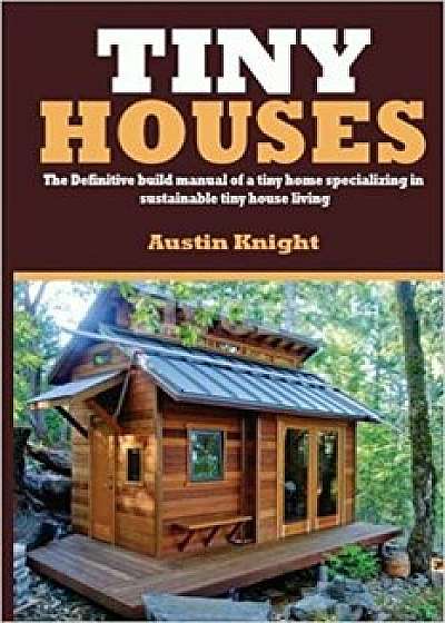 Tiny Houses: The Definitive Build Manual of a Tiny Home Specializing in Sustainable Tiny House Living, Paperback/Austin Knight