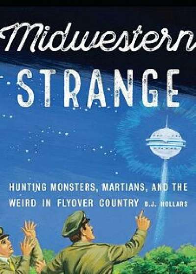 Midwestern Strange: Hunting Monsters, Martians, and the Weird in Flyover Country, Paperback/B. J. Hollars