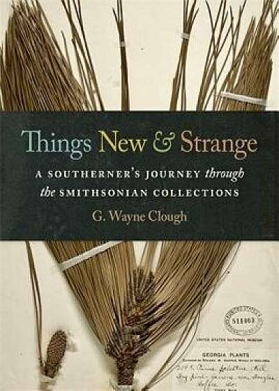 Things New and Strange: A Southerner's Journey Through the Smithsonian Collections, Hardcover/Gerald Wayne Clough
