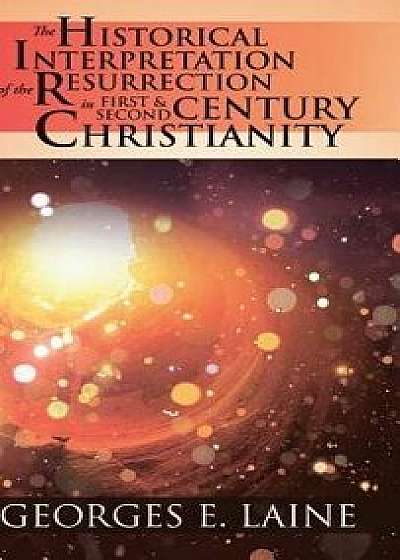 The Historical Interpretation of the Resurrection in First and Second Century Christianity, Hardcover/Georges E. Laine