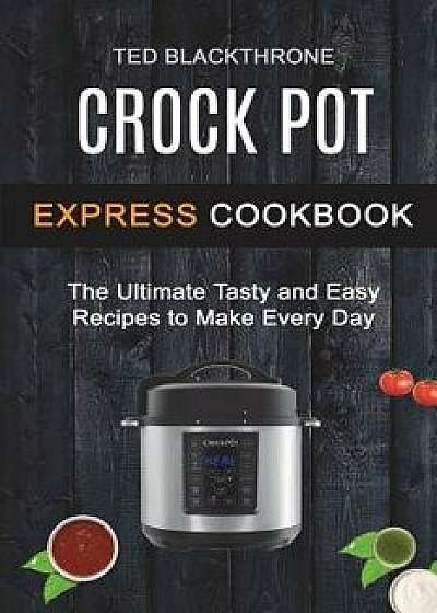 Crock Pot Express Cookbook: The Ultimate Tasty and Easy Recipes to Make Every Day, Paperback/Ted Blackthrone