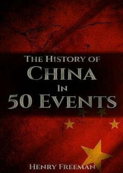 The History of China in 50 Events: (Opium Wars - Marco Polo - Sun Tzu - Confucius - Forbidden City - Terracotta Army - Boxer Rebellion), Paperback/Henry Freeman