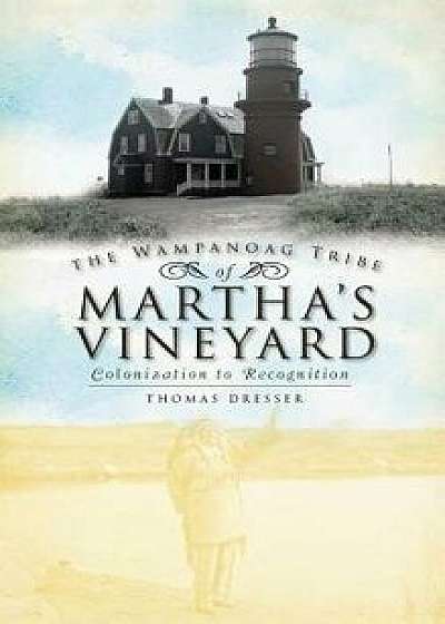 The Wampanoag Tribe of Martha's Vineyard: Colonization to Recognition, Hardcover/Thomas Dresser