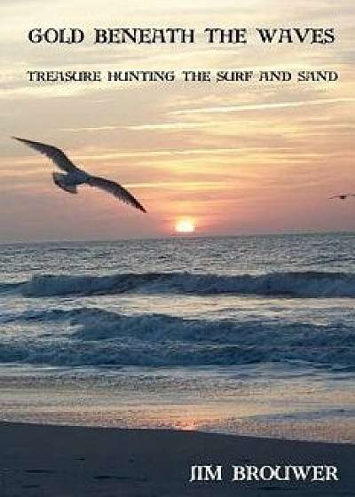 Gold Beneath the Waves: Treasure Hunting the Surf and Sand, Paperback/Jim F. Brouwer
