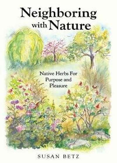Neighboring with Nature: Native Herbs for Purpose & Pleasure, Paperback/Susan Betz