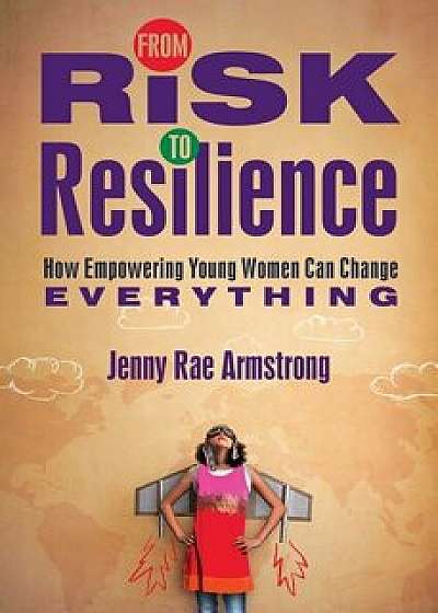 From Risk to Resilience: How Empowering Young Women Can Change Everything, Hardcover/Jenny Rae Armstrong
