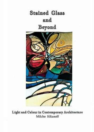 Stained Glass and Beyond: Light and Colour in Contemporary Architecture, Paperback/Milcho Silianoff