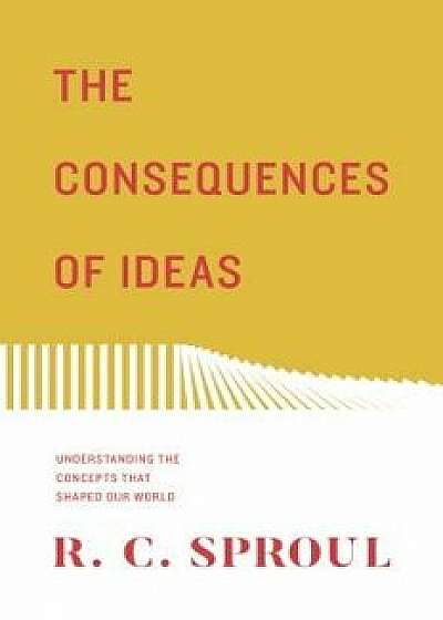 The Consequences of Ideas: Understanding the Concepts That Shaped Our World, Paperback/R. C. Sproul