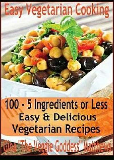 Easy Vegetarian Cooking: 100 - 5 Ingredients or Less, Easy & Delicious Vegetarian Recipes: Vegetables and Vegetarian - Quick and Easy, Paperback/Gina 'The Veggie Goddess' Matthews
