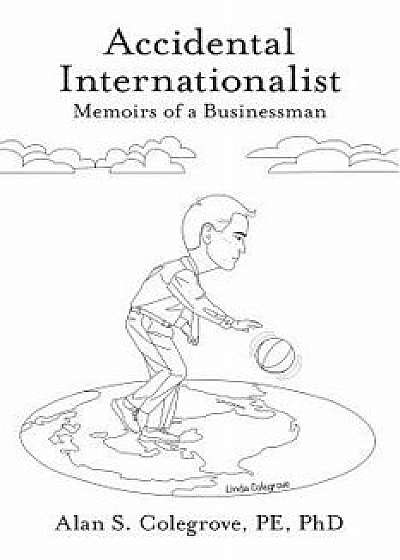 Accidental Internationalist: Memoirs of a Businessman/Alan S. Colegrove Pe Phd