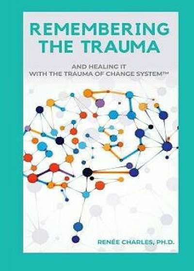 Remembering the Trauma: And Healing It with the Trauma of Change System, Paperback/Ph. D. Renee D. Charles
