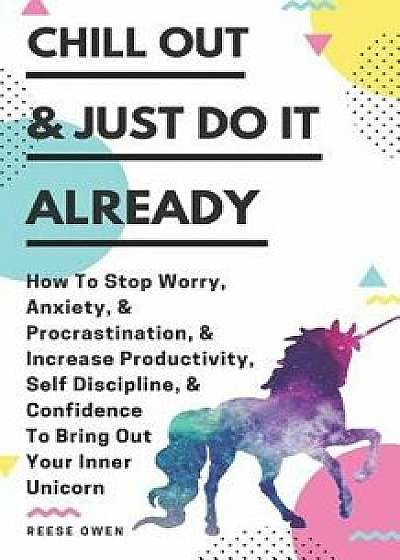 Chill Out & Just Do It Already: How to Stop Worry, Anxiety, & Procrastination, & Increase Productivity, Self Discipline, & Confidence to Bring Out You, Paperback/Reese Owen