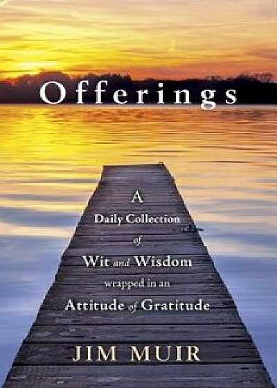 Offerings: A Daily Collection of Wit and Wisdom Wrapped in an Attitude of Gratitude, Paperback/Jim Muir